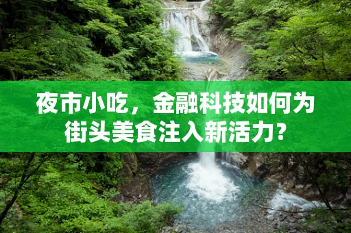夜市小吃，金融科技如何为街头美食注入新活力？