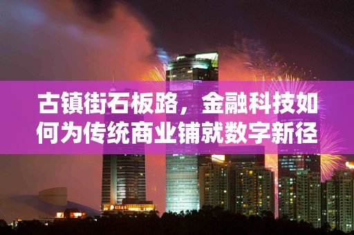 古镇街石板路，金融科技如何为传统商业铺就数字新径？