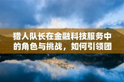 猎人队长在金融科技服务中的角色与挑战，如何引领团队穿越数字迷雾？