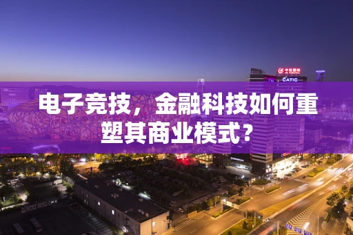 电子竞技，金融科技如何重塑其商业模式？