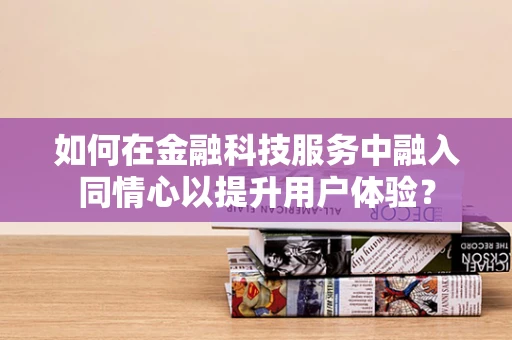 如何在金融科技服务中融入同情心以提升用户体验？