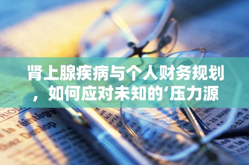 肾上腺疾病与个人财务规划，如何应对未知的‘压力源’？