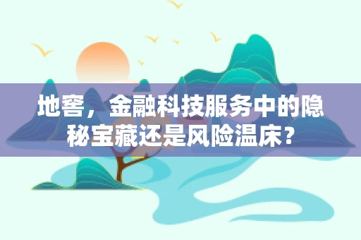 地窖，金融科技服务中的隐秘宝藏还是风险温床？