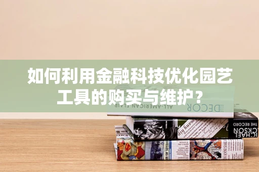 如何利用金融科技优化园艺工具的购买与维护？