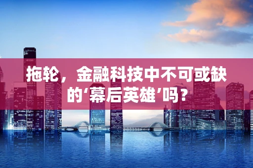 拖轮，金融科技中不可或缺的‘幕后英雄’吗？