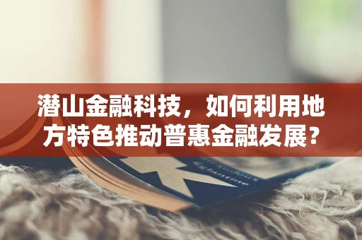潜山金融科技，如何利用地方特色推动普惠金融发展？