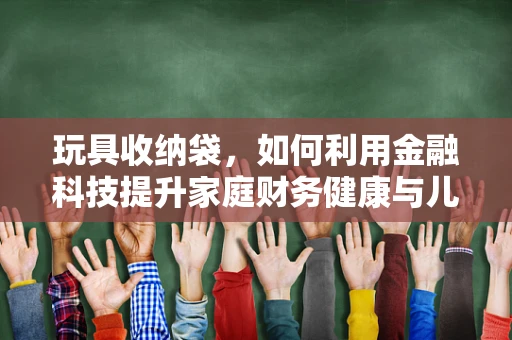玩具收纳袋，如何利用金融科技提升家庭财务健康与儿童理财教育？