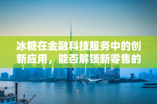 冰糖在金融科技服务中的创新应用，能否解锁新零售的甜蜜密码？