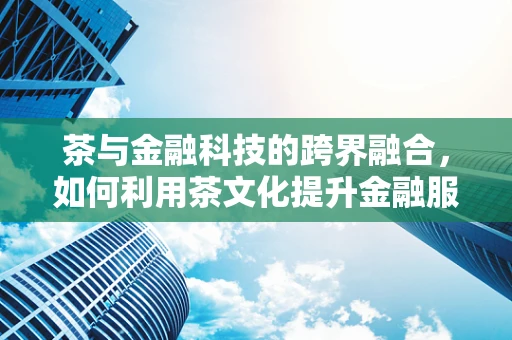 茶与金融科技的跨界融合，如何利用茶文化提升金融服务体验？