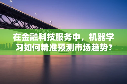 在金融科技服务中，机器学习如何精准预测市场趋势？