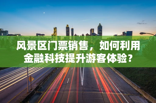风景区门票销售，如何利用金融科技提升游客体验？