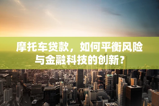 摩托车贷款，如何平衡风险与金融科技的创新？