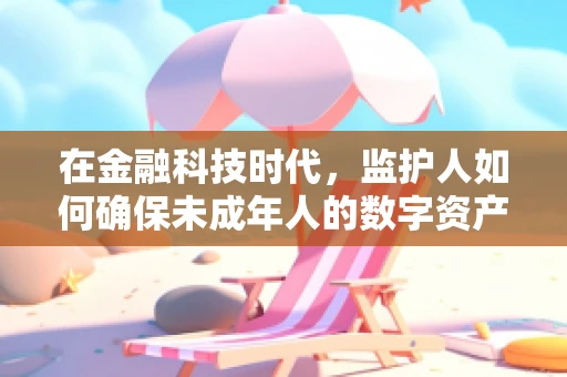 在金融科技时代，监护人如何确保未成年人的数字资产安全？