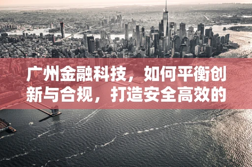 广州金融科技，如何平衡创新与合规，打造安全高效的金融服务生态？