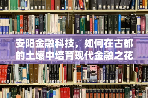 安阳金融科技，如何在古都的土壤中培育现代金融之花？