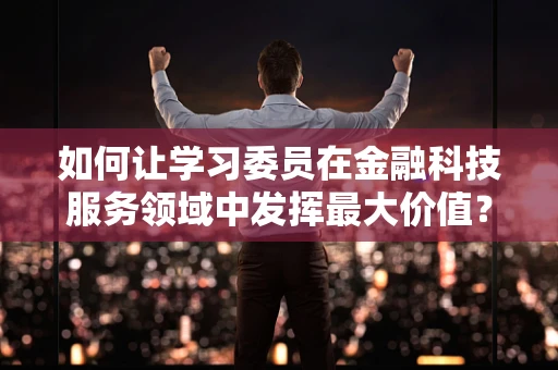 如何让学习委员在金融科技服务领域中发挥最大价值？