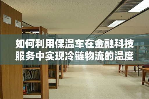 如何利用保温车在金融科技服务中实现冷链物流的温度管理？