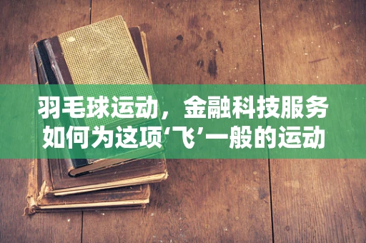 羽毛球运动，金融科技服务如何为这项‘飞’一般的运动插上翅膀？