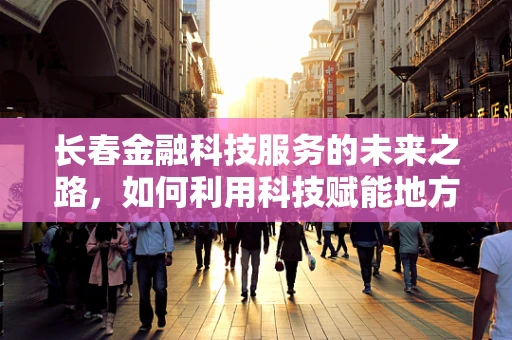 长春金融科技服务的未来之路，如何利用科技赋能地方经济？