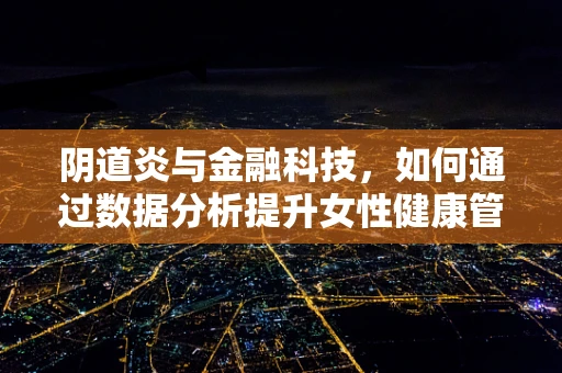 阴道炎与金融科技，如何通过数据分析提升女性健康管理服务？