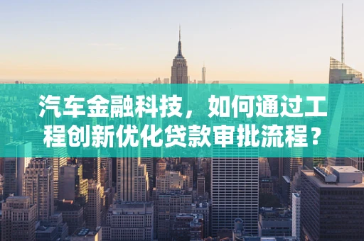 汽车金融科技，如何通过工程创新优化贷款审批流程？