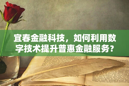 宜春金融科技，如何利用数字技术提升普惠金融服务？