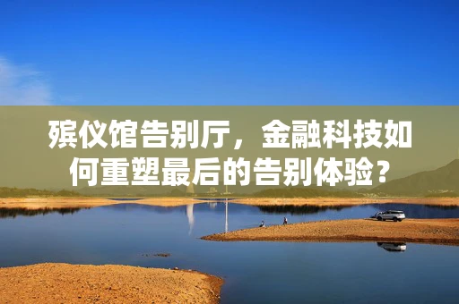 殡仪馆告别厅，金融科技如何重塑最后的告别体验？
