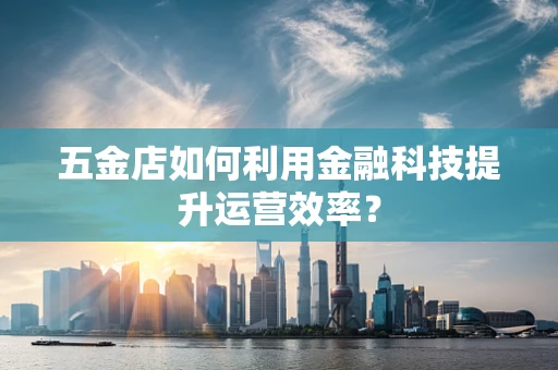 五金店如何利用金融科技提升运营效率？
