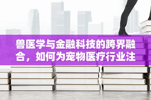 兽医学与金融科技的跨界融合，如何为宠物医疗行业注入新活力？