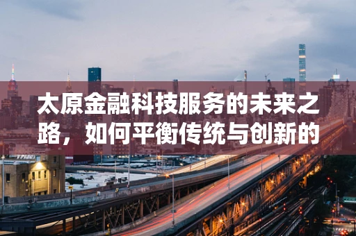 太原金融科技服务的未来之路，如何平衡传统与创新的步伐？