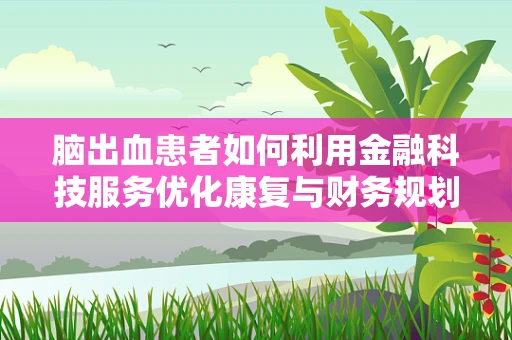 脑出血患者如何利用金融科技服务优化康复与财务规划？