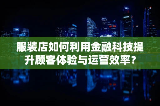 服装店如何利用金融科技提升顾客体验与运营效率？