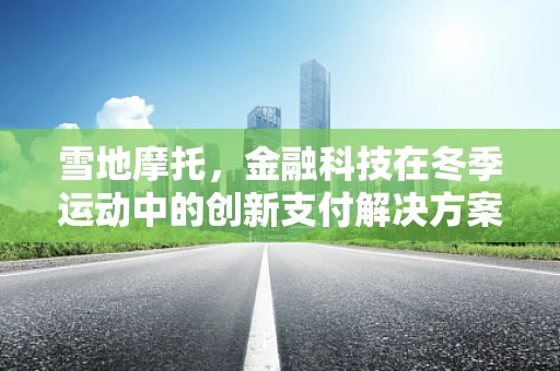雪地摩托，金融科技在冬季运动中的创新支付解决方案？