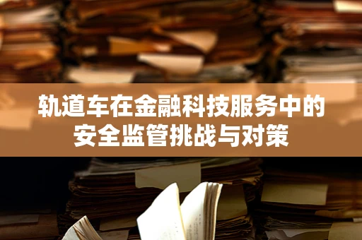 轨道车在金融科技服务中的安全监管挑战与对策
