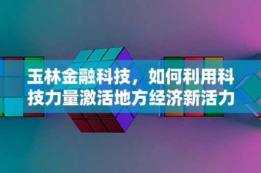 玉林金融科技，如何利用科技力量激活地方经济新活力？