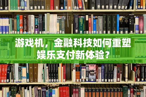 游戏机，金融科技如何重塑娱乐支付新体验？