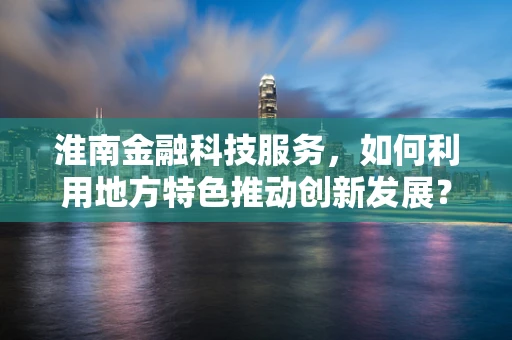淮南金融科技服务，如何利用地方特色推动创新发展？