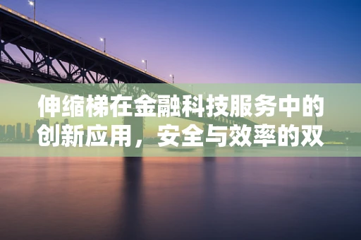 伸缩梯在金融科技服务中的创新应用，安全与效率的双重挑战？