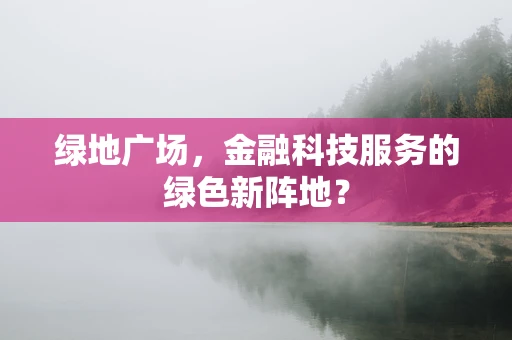 绿地广场，金融科技服务的绿色新阵地？