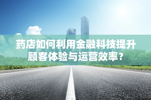 药店如何利用金融科技提升顾客体验与运营效率？