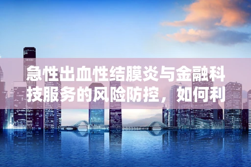 急性出血性结膜炎与金融科技服务的风险防控，如何利用技术筑起健康防线？