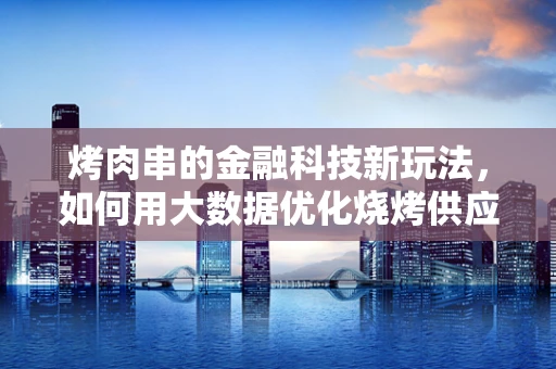 烤肉串的金融科技新玩法，如何用大数据优化烧烤供应链？