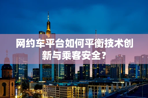 网约车平台如何平衡技术创新与乘客安全？