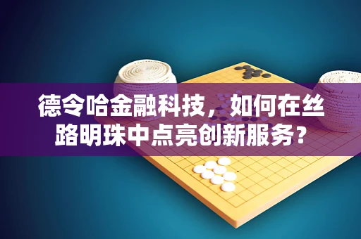 德令哈金融科技，如何在丝路明珠中点亮创新服务？