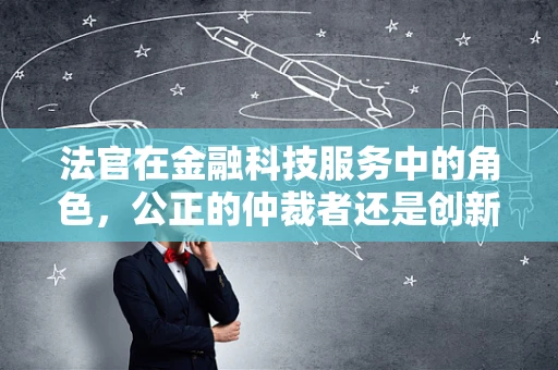 法官在金融科技服务中的角色，公正的仲裁者还是创新的推动者？