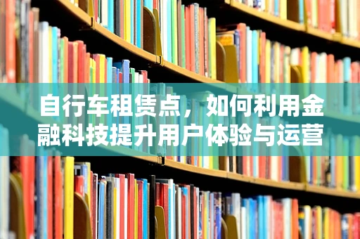 自行车租赁点，如何利用金融科技提升用户体验与运营效率？