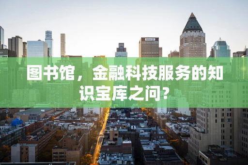 图书馆，金融科技服务的知识宝库之问？