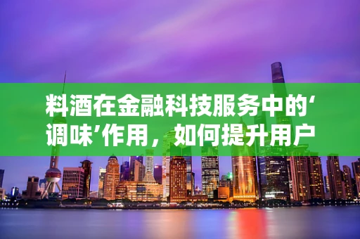 料酒在金融科技服务中的‘调味’作用，如何提升用户体验与风险管理？