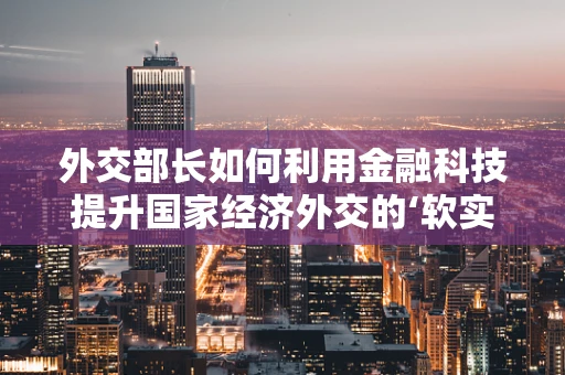 外交部长如何利用金融科技提升国家经济外交的‘软实力’？