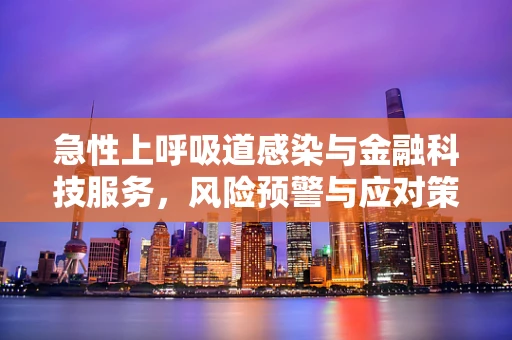 急性上呼吸道感染与金融科技服务，风险预警与应对策略